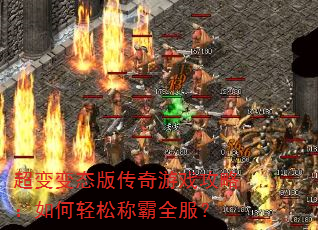 超变变态版传奇游戏攻略:如何轻松称霸全服? 超变变态版传奇游戏攻略:如何轻松称霸全服?
