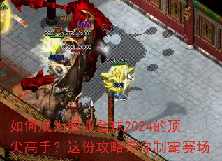 如何成为职业台球2024的顶尖高手?这份攻略带你制霸赛场 如何成为职业台球2024的顶尖高手?这份攻略带你制霸赛场