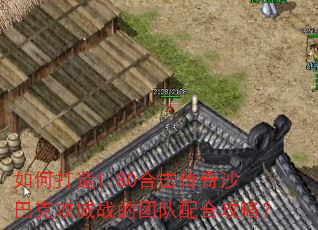 如何打造1.80合击传奇沙巴克攻城战的团队配合攻略? 如何打造1.80合击传奇沙巴克攻城战的团队配合攻略?