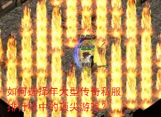 如何选择年大型传奇私服排行榜中的顶尖游戏? 如何选择年大型传奇私服排行榜中的顶尖游戏?
