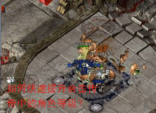 如何快速提升合击传奇中的角色等级? 如何快速提升合击传奇中的角色等级?